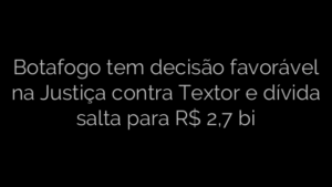 ​Botafogo tem decisão favorável na Justiça contra Textor e dívida salta para R$ 2,7 bi 